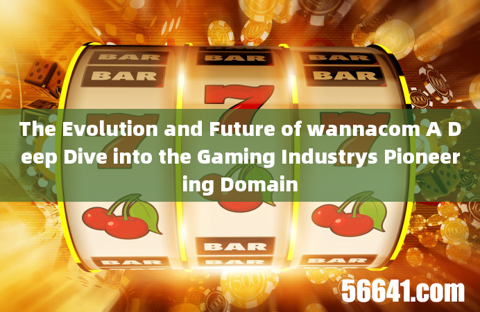 The Evolution and Future of wannacom A Deep Dive into the Gaming Industrys Pioneering Domain