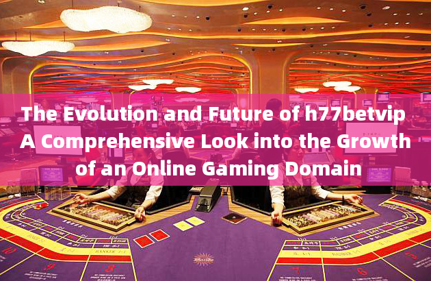 The Evolution and Future of h77betvip A Comprehensive Look into the Growth of an Online Gaming Domai