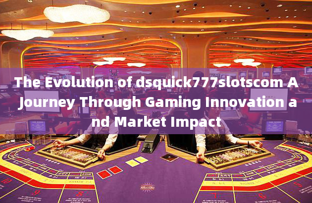 The Evolution of dsquick777slotscom A Journey Through Gaming Innovation and Market Impact