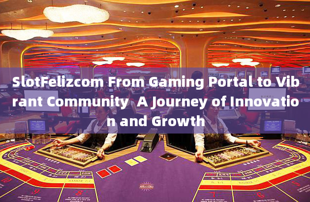 SlotFelizcom From Gaming Portal to Vibrant Community  A Journey of Innovation and Growth