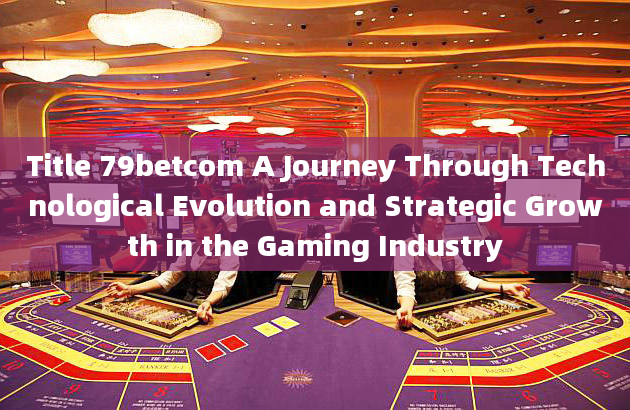 Title 79betcom A Journey Through Technological Evolution and Strategic Growth in the Gaming Industry