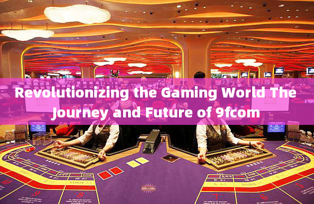 Revolutionizing the Gaming World The Journey and Future of 9fcom