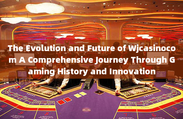 The Evolution and Future of Wjcasinocom A Comprehensive Journey Through Gaming History and Innovatio