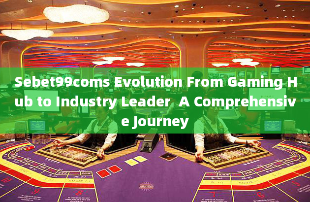 Sebet99coms Evolution From Gaming Hub to Industry Leader  A Comprehensive Journey