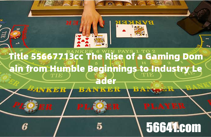 Title 55667713cc The Rise of a Gaming Domain from Humble Beginnings to Industry Leader