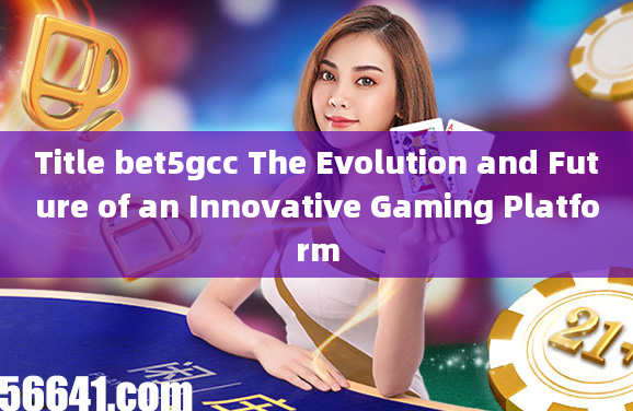 Title bet5gcc The Evolution and Future of an Innovative Gaming Platform