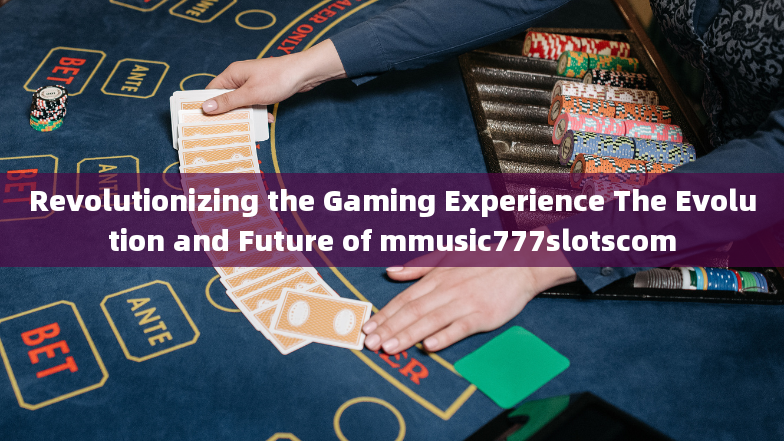 Revolutionizing the Gaming Experience The Evolution and Future of mmusic777slotscom