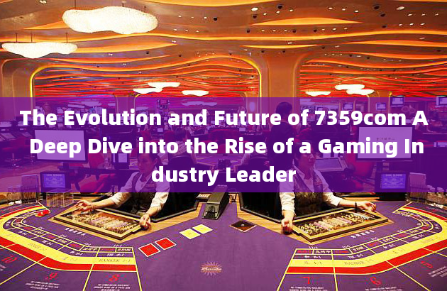 The Evolution and Future of 7359com A Deep Dive into the Rise of a Gaming Industry Leader