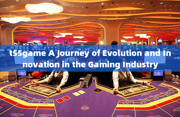 t55game A Journey of Evolution and Innovation in the Gaming Industry