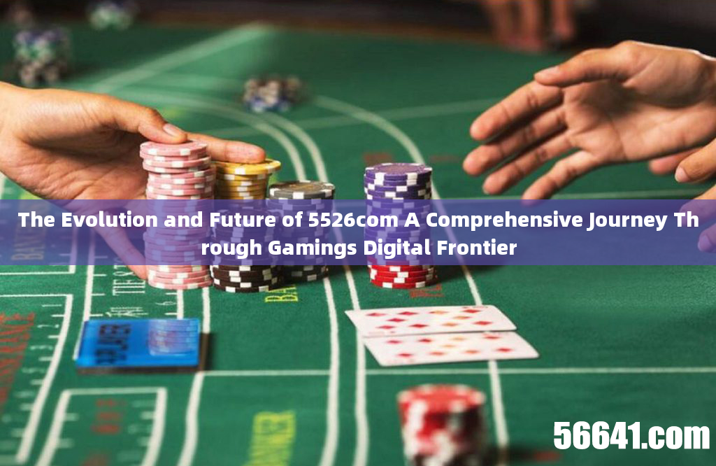 The Evolution and Future of 5526com A Comprehensive Journey Through Gamings Digital Frontier