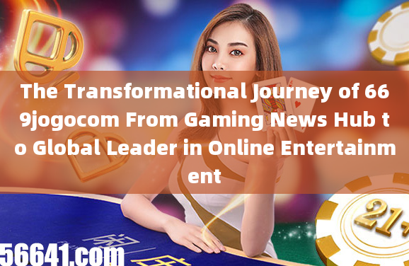 The Transformational Journey of 669jogocom From Gaming News Hub to Global Leader in Online Entertain